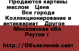 Продаются картины маслом › Цена ­ 8 340 - Все города Коллекционирование и антиквариат » Другое   . Московская обл.,Реутов г.